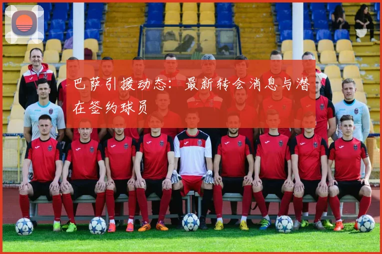 巴萨引援动态：最新转会消息与潜在签约球员